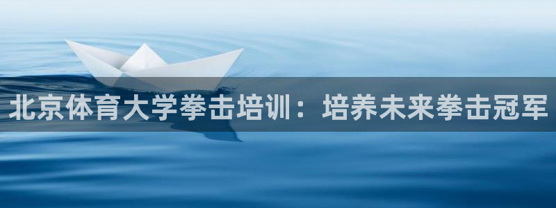 欧陆娱乐官网网址是多少：北京体育大学拳击培训：培养未